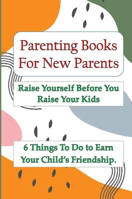 Parenting Books For New Parents: Raise Yourself Before You Raise Your Kids, 6 Things To Do to Earn Your Child's Friendship. by Nanny, Amelia
