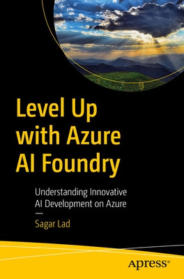 Level Up with Azure AI Foundry: Understanding Innovative AI Development on Azure by Lad, Sagar