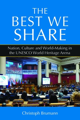 The Best We Share: Nation, Culture and World-Making in the UNESCO World Heritage Arena by Brumann, Christoph