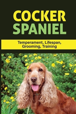 Cocker Spaniel: Temperament, Lifespan, Grooming, Training: How To Train A Cocker Spaniel Not To Bark by Saxbury, Alan