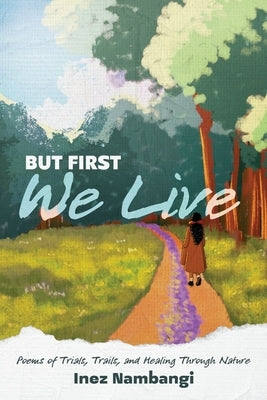 But First We Live: Poems of Trials, Trails, and Healing through Nature by Nambangi, Inez
