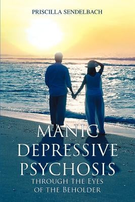 Manic Depressive Psychosis through the Eyes of the Beholder by Sendelbach, Priscilla