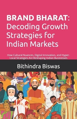 Brand Bharat: Decoding Growth Strategies for Indian Markets: How Cultural Nuance, Digital Innovation, and Hyper-Local Strategies Are Reshaping Indian by Biswas, Bithindra