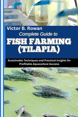 Complete Guide to Fish Farming (Tilapia): Sustainable Techniques and Practical Insights for Profitable Aquaculture Success by B. Rowan, Victor