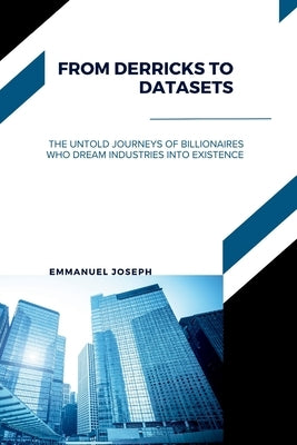 From Derricks to Datasets, The Untold Journeys of Billionaires Who Dream Industries Into Existence by Joseph