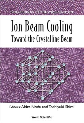 Ion Beam Cooling: Toward the Crystalline Beam - Proceedings of the Workshop by Noda, Akira