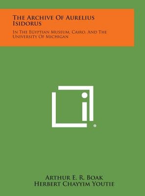The Archive of Aurelius Isidorus: In the Egyptian Museum, Cairo, and the University of Michigan by Boak, Arthur E. R.