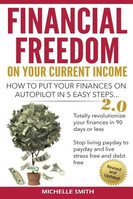 Financial Freedom on Your Current Income: How to Put Your Finances on Autopilot in 5 Easy Steps by Smith, Michelle