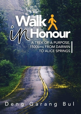 Walk in Honour a Trek of a Purpose: 1500 Kms from Darwin to Alice Springs by Bul, Deng Garang