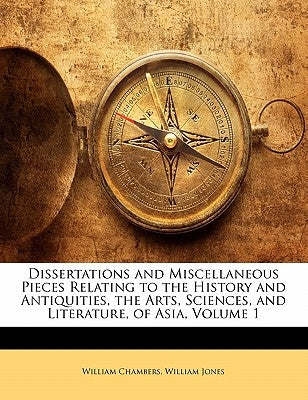 Dissertations and Miscellaneous Pieces Relating to the History and Antiquities, the Arts, Sciences, and Literature, of Asia, Volume 1 by Jones, William