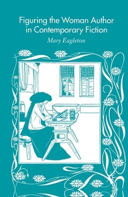 Figuring the Woman Author in Contemporary Fiction by Eagleton, M.