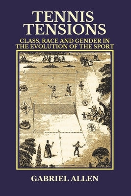 Tennis Tensions: Class, Race and Gender in the Evolution of the Sport by Allen, Gabriel