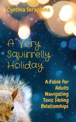 A Very Squirrelly Holiday: A Fable for Adults Navigating Toxic Sibling Relationships by Seraphina, Cynthia