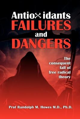 Antioxidants Failures & Dangers: The consequent fall of free radical theory by Howes MD, Phd Randolph M.