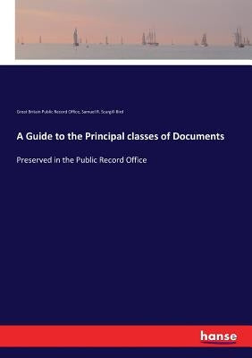 A Guide to the Principal classes of Documents: Preserved in the Public Record Office by Public Record Office, Great Britain