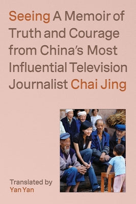 Seeing: A Memoir of Truth and Courage from China's Most Influential Television Journalist by Jing, Chai