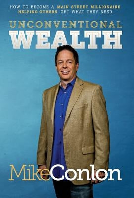 Unconventional Wealth: How to Become A Main Street Millionaire Helping Others Get What They Need by Conlon, Mike