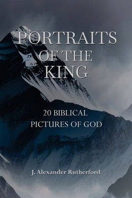Portraits of the King: 20 Biblical Pictures of God by Rutherford, J. Alexander