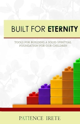 Built for Eternity: Building a solid spiritual foundation for our children by Irete, Patience