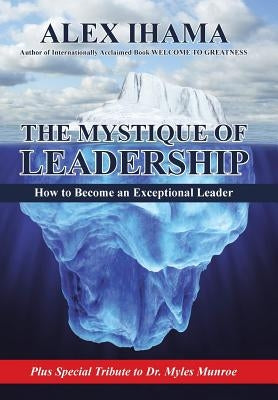 The Mystique of Leadership: How to Become an Exceptional Leader by Ihama, Alex