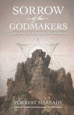 Sorrow of the Godmakers: Magic, Mystery, and the Death of the First Commandment by Maready, Forrest