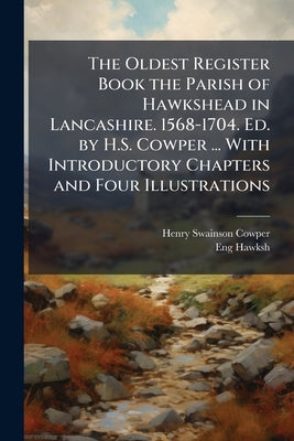 The Oldest Register Book the Parish of Hawkshead in Lancashire. 1568-1704. Ed. by H.S. Cowper ... With Introductory Chapters and Four Illustrations by Cowper, Henry Swainson