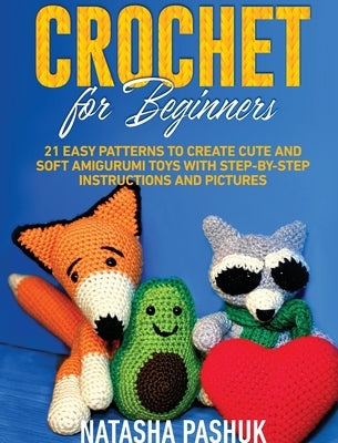 Crochet for Beginners: 21 Easy Patterns to Create Cute and Soft Amigurumi Toys with Step-by-Step Instructions and Pictures by Pashuk, Natasha