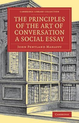 The Principles of the Art of Conversation: A Social Essay by Mahaffy, John Pentland