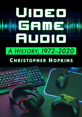 Video Game Audio: A History, 1972-2020 by Hopkins, Christopher