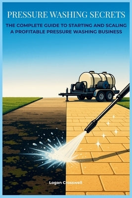 Pressure Washing Secrets: The Complete Guide to Starting and Scaling a Profitable Pressure Washing Business by Crosswell, Logan