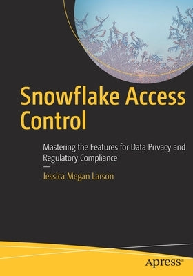 Snowflake Access Control: Mastering the Features for Data Privacy and Regulatory Compliance by Larson, Jessica Megan
