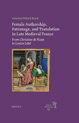Female Authorship, Patronage, and Translation in Late Medieval France: From Christine de Pizan to Louise Labe by Renck, Anneliese Pollock