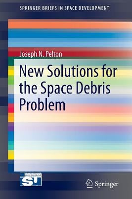 New Solutions for the Space Debris Problem by Pelton, Joseph N.