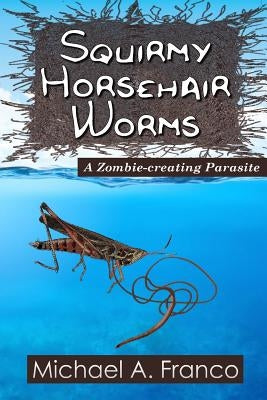 Squirmy Horsehair Worms: A Zombie-creating Parasite by Franco, Michael a.