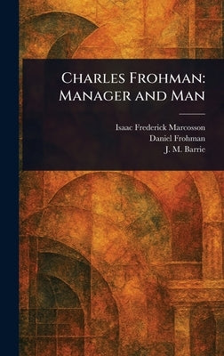 Charles Frohman: Manager and Man by Marcosson, Isaac Frederick