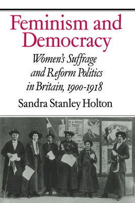 Feminism and Democracy: Women's Suffrage and Reform Politics in Britain, 1900 1918 by Holton, Sandra Stanley