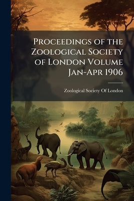 Proceedings of the Zoological Society of London Volume Jan-Apr 1906 by Zoological Society of London