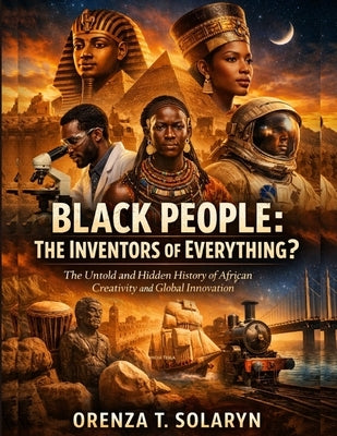 Black People: The Inventors Of Everything?: The Untold and Hidden History of African Creativity and Global Innovation by Solaryn, Orenza T.