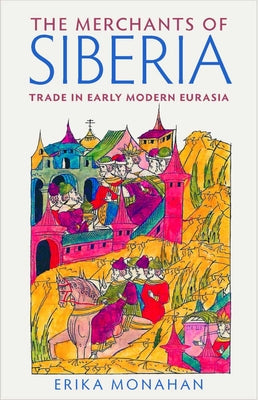The Merchants of Siberia: Trade in Early Modern Eurasia by Monahan, Erika