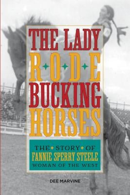 Lady Rode Bucking Horses: The Story of Fannie Sperry Steele, Woman of the West by Marvine, Dee