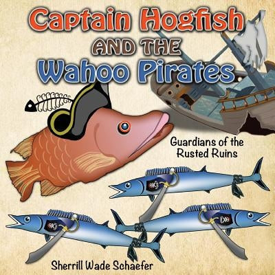 Captain Hogfish and the Wahoo Pirates: Guardians of the Rusted Ruins by Schaefer, Sherrill Wade