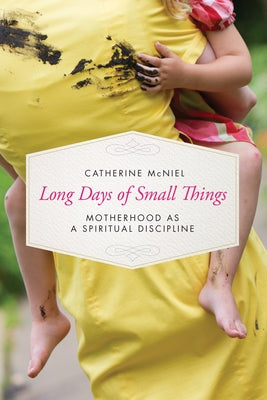 Long Days of Small Things: Motherhood as a Spiritual Discipline by McNiel, Catherine