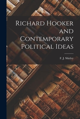 Richard Hooker and Contemporary Political Ideas by Shirley, F. J. (Frederick J. ). 1890-1