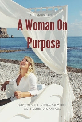 A Woman On Purpose: Become Spiritually Full, Financially Free & Confidently Unstoppable by Gold, Alexandra