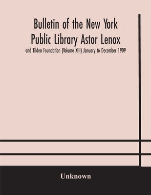 Bulletin Of The New York Public Library Astor Lenox And Tilden Foundation (Volume Xiii) January To December 1909 by Unknown