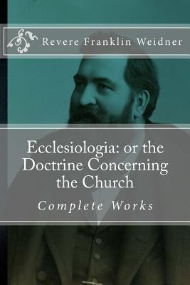 Ecclesiologia: or the Doctrine Concerning the Church by Weidner, Revere Franklin