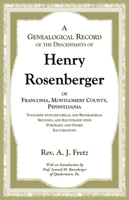 A Genealogical Record of the Descendants of Henry Rosenberger of Franconia, Montgomery County, Pennsylvania Together with historical and Biographical by Fretz, A. J.