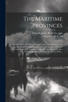 The Maritime Provinces: A Handbook for Travellers. A Guide to the Chief Cities, Coasts, and Islands of the Maritime Provinces of Canada ... Wi by Sweetser, M. F. (Moses Foster) 1848-