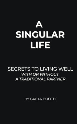 A Singular Life: Secrets to Living Well With or Without a Traditional Partner by Booth, Greta