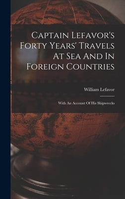 Captain Lefavor's Forty Years' Travels At Sea And In Foreign Countries: With An Account Of His Shipwrecks by Lefavor, William